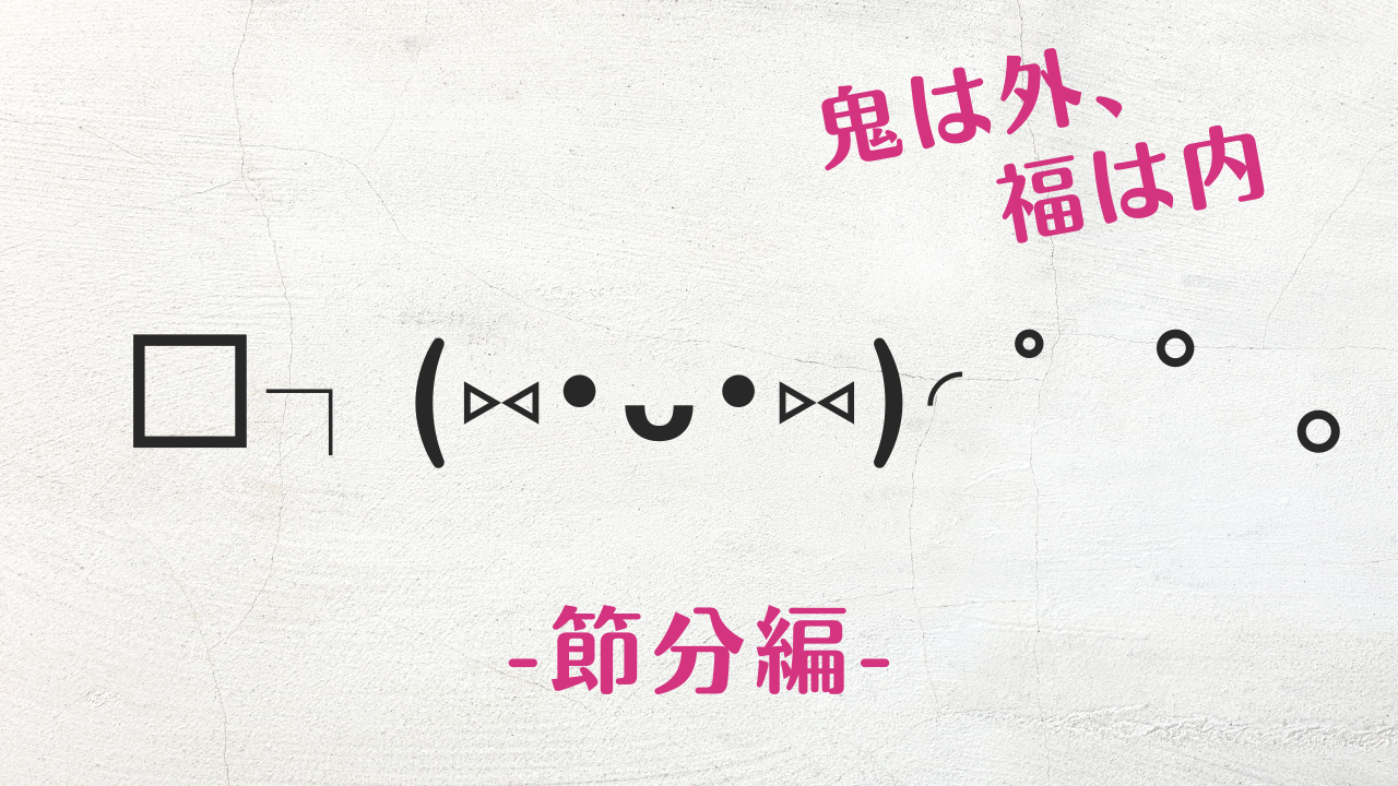 コピペ★豆まき・恵方巻・節分の顔文字・絵文字まとめ□┐(⑅•ᴗ•⑅)◜゜°。゜豆【おしゃれなSNS投稿】