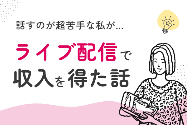 伝えるのが苦手だった私が、ライブ配信で収入を得た話【体験談】